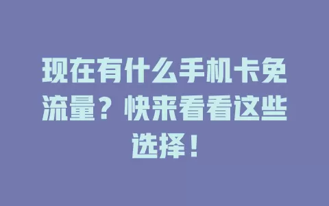 现在有什么手机卡免流量？快来看看这些选择！