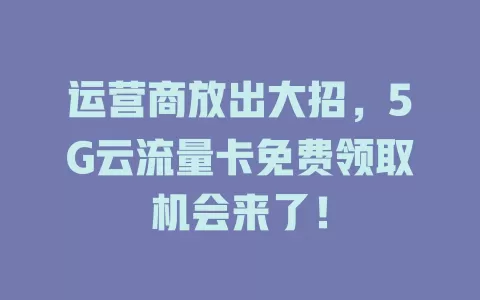 运营商放出大招，5G云流量卡免费领取机会来了！
