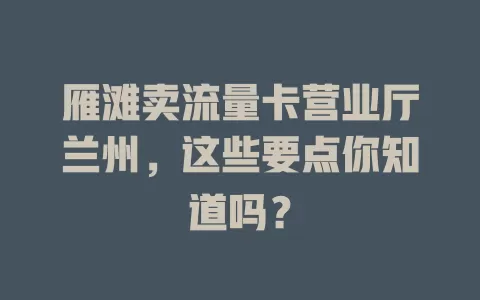 雁滩卖流量卡营业厅兰州，这些要点你知道吗？