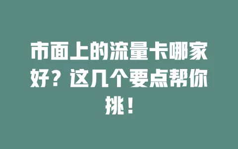 市面上的流量卡哪家好？这几个要点帮你挑！