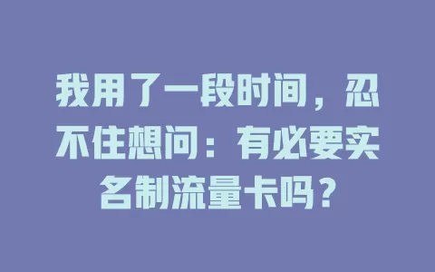 我用了一段时间，忍不住想问：有必要实名制流量卡吗？