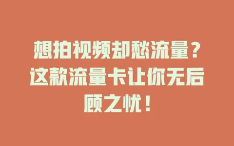 想拍视频却愁流量？这款流量卡让你无后顾之忧！