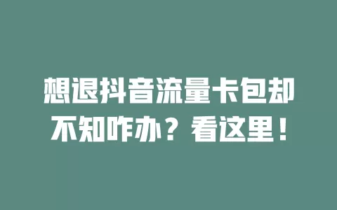 想退抖音流量卡包却不知咋办？看这里！