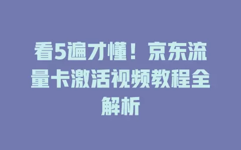 看5遍才懂！京东流量卡激活视频教程全解析