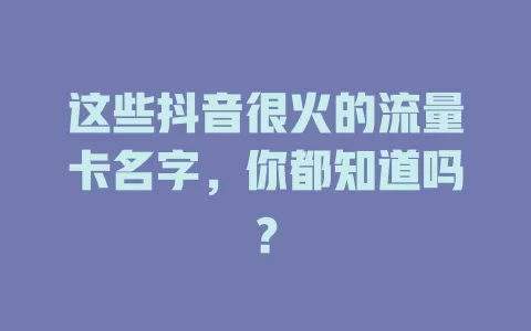 这些抖音很火的流量卡名字，你都知道吗？