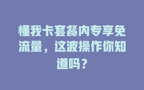 懂我卡套餐内专享免流量，这波操作你知道吗？