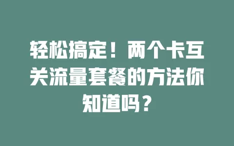 轻松搞定！两个卡互关流量套餐的方法你知道吗？