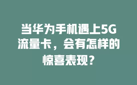 当华为手机遇上5G流量卡，会有怎样的惊喜表现？