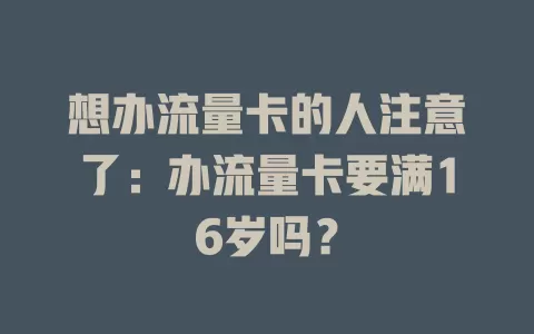 想办流量卡的人注意了：办流量卡要满16岁吗？