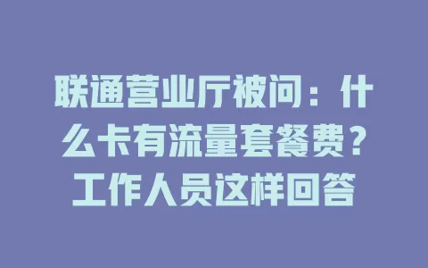 联通营业厅被问：什么卡有流量套餐费？工作人员这样回答
