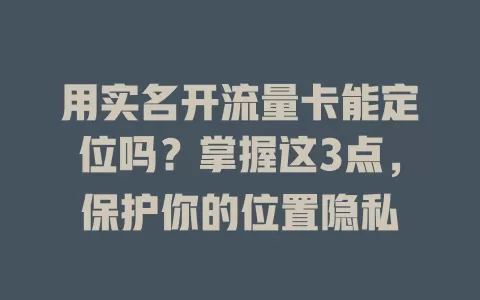 用实名开流量卡能定位吗？掌握这3点，保护你的位置隐私