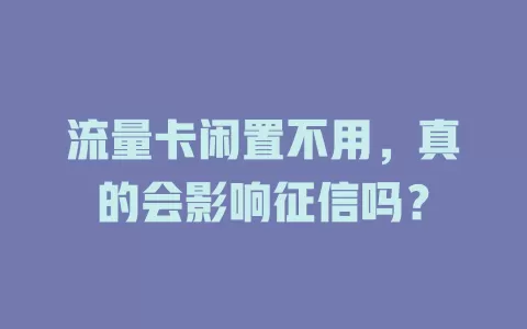 流量卡闲置不用，真的会影响征信吗？