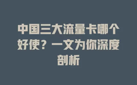 中国三大流量卡哪个好使？一文为你深度剖析
