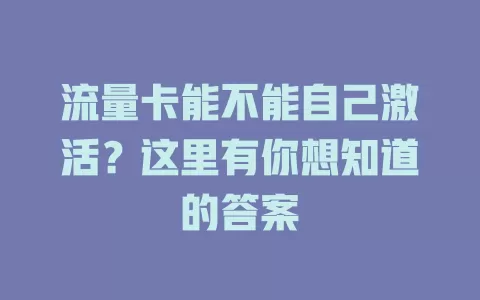 流量卡能不能自己激活？这里有你想知道的答案