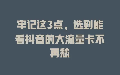 牢记这3点，选到能看抖音的大流量卡不再愁