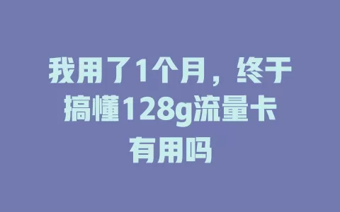 我用了1个月，终于搞懂128g流量卡有用吗