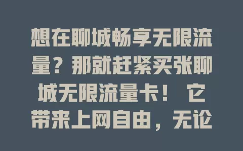 想在聊城畅享无限流量？那就赶紧买张聊城无限流量卡！ 它带来上网自由，无论在哪都能高速稳定上网，告别流量焦虑，还能节省费用，让上网更便捷高效，别犹豫，快入手！
