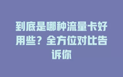 到底是哪种流量卡好用些？全方位对比告诉你