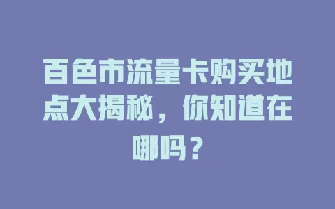 百色市流量卡购买地点大揭秘，你知道在哪吗？