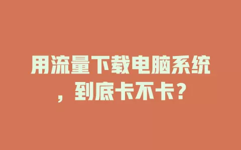 用流量下载电脑系统，到底卡不卡？