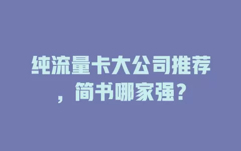 纯流量卡大公司推荐，简书哪家强？