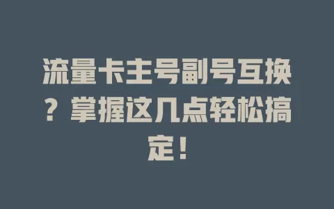 流量卡主号副号互换？掌握这几点轻松搞定！