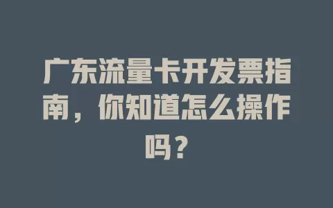 广东流量卡开发票指南，你知道怎么操作吗？