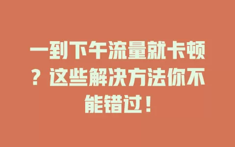 一到下午流量就卡顿？这些解决方法你不能错过！