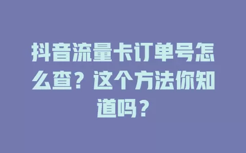 抖音流量卡订单号怎么查？这个方法你知道吗？