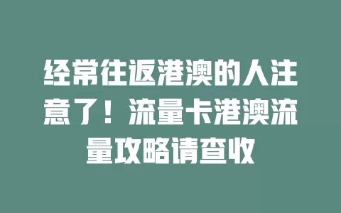 经常往返港澳的人注意了！流量卡港澳流量攻略请查收