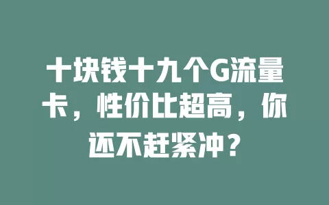 十块钱十九个G流量卡，性价比超高，你还不赶紧冲？