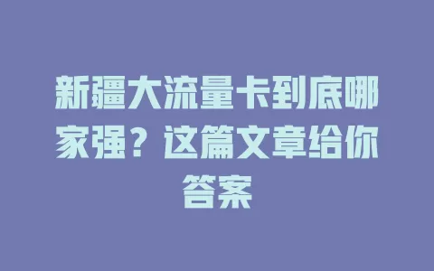 新疆大流量卡到底哪家强？这篇文章给你答案