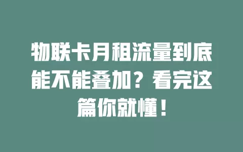 物联卡月租流量到底能不能叠加？看完这篇你就懂！