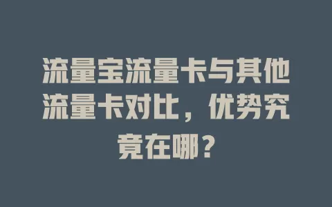 流量宝流量卡与其他流量卡对比，优势究竟在哪？