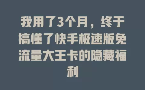 我用了3个月，终于搞懂了快手极速版免流量大王卡的隐藏福利
