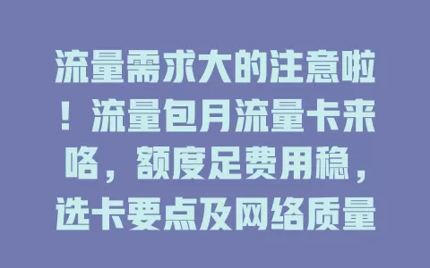 流量需求大的注意啦！流量包月流量卡来咯，额度足费用稳，选卡要点及网络质量都得留意，让你畅享网络告别流量烦恼