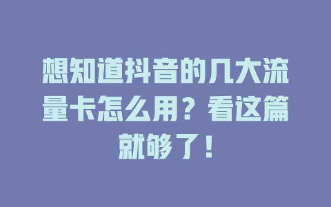 想知道抖音的几大流量卡怎么用？看这篇就够了！