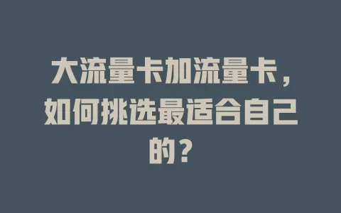 大流量卡加流量卡，如何挑选最适合自己的？
