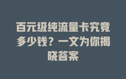 百元级纯流量卡究竟多少钱？一文为你揭晓答案