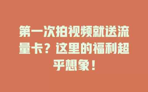 第一次拍视频就送流量卡？这里的福利超乎想象！