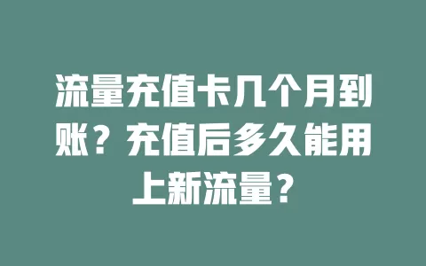 流量充值卡几个月到账？充值后多久能用上新流量？