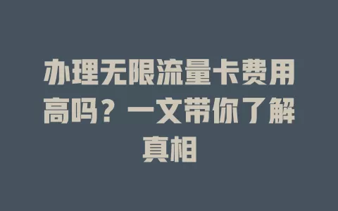 办理无限流量卡费用高吗？一文带你了解真相