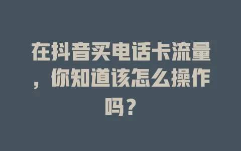 在抖音买电话卡流量，你知道该怎么操作吗？