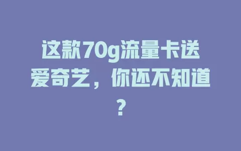 这款70g流量卡送爱奇艺，你还不知道？