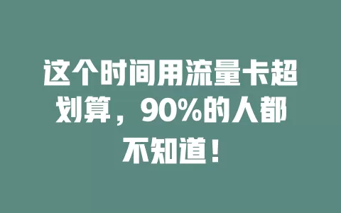 这个时间用流量卡超划算，90%的人都不知道！