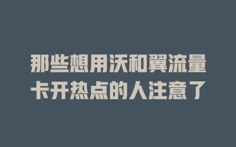 那些想用沃和翼流量卡开热点的人注意了