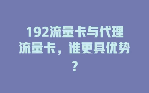 192流量卡与代理流量卡，谁更具优势？