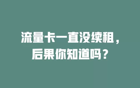 流量卡一直没续租，后果你知道吗？