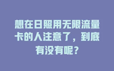 想在日照用无限流量卡的人注意了，到底有没有呢？