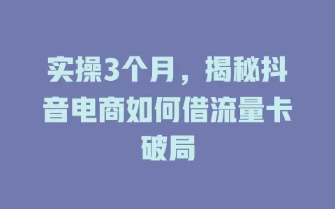 实操3个月，揭秘抖音电商如何借流量卡破局